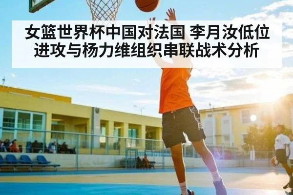 女篮世界杯中国对法国 李月汝低位进攻与杨力维组织串联战术分析